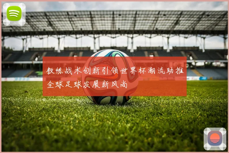 教练战术创新引领世界杯潮流助推全球足球发展新风尚