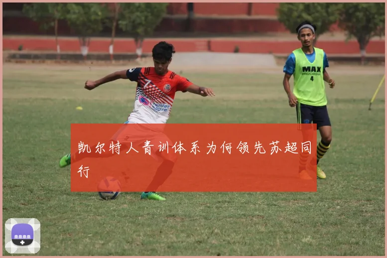 凯尔特人青训体系为何领先苏超同行