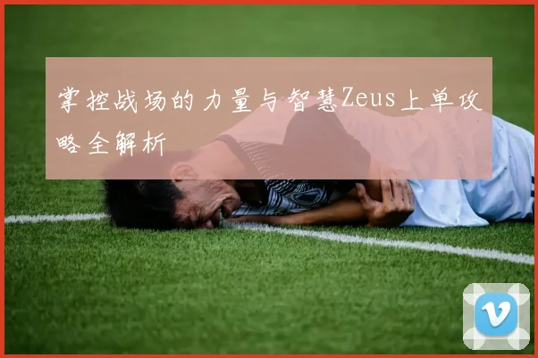 掌控战场的力量与智慧Zeus上单攻略全解析