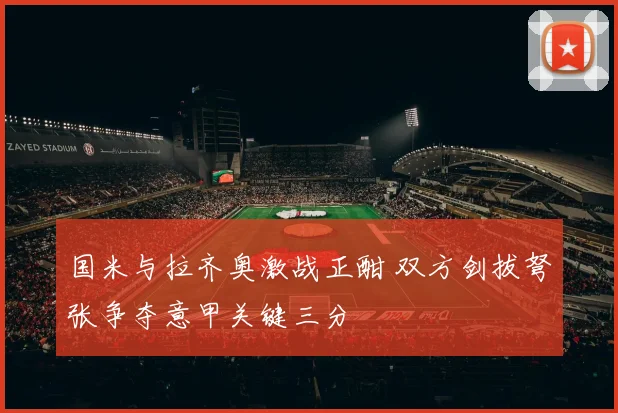 国米与拉齐奥激战正酣 双方剑拔弩张争夺意甲关键三分