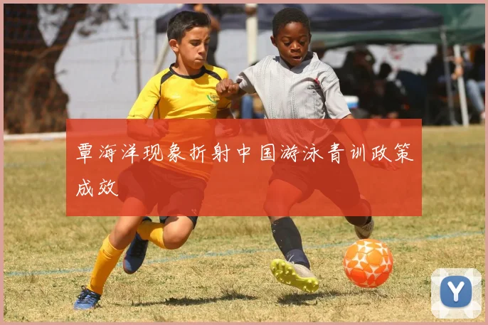 覃海洋现象折射中国游泳青训政策成效