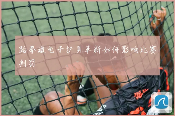 跆拳道电子护具革新如何影响比赛判罚