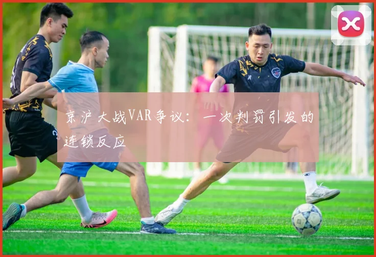 京沪大战VAR争议：一次判罚引发的连锁反应