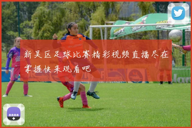 新吴区足球比赛精彩视频直播尽在掌握快来观看吧