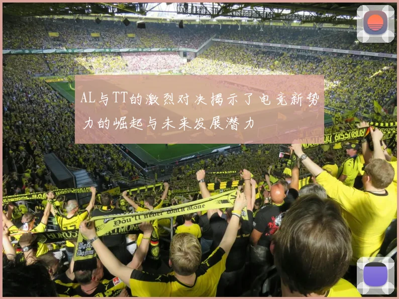 AL与TT的激烈对决揭示了电竞新势力的崛起与未来发展潜力