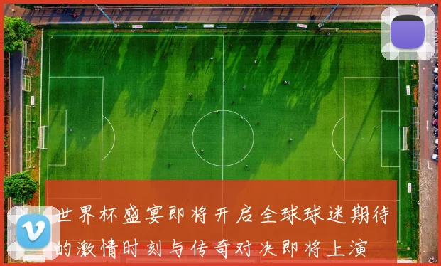 世界杯盛宴即将开启全球球迷期待的激情时刻与传奇对决即将上演