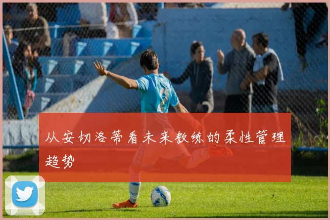 从安切洛蒂看未来教练的柔性管理趋势