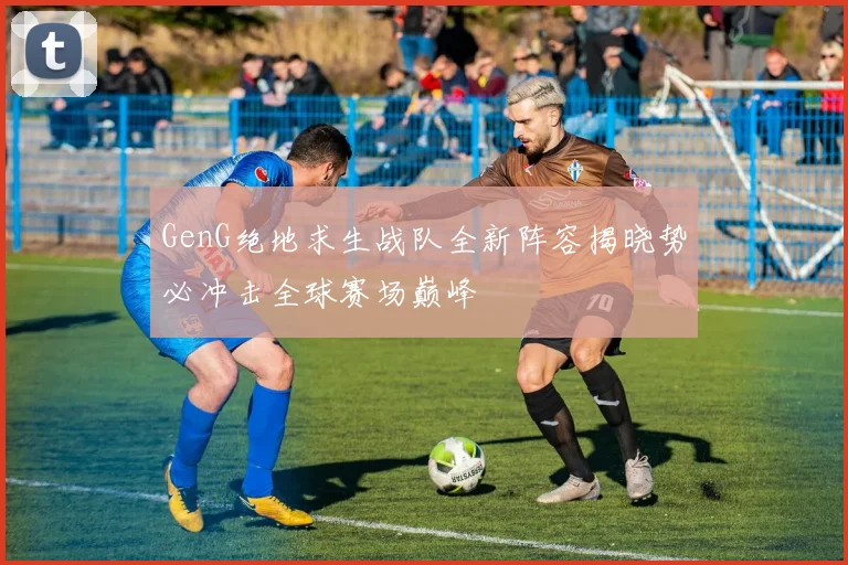 GenG绝地求生战队全新阵容揭晓势必冲击全球赛场巅峰