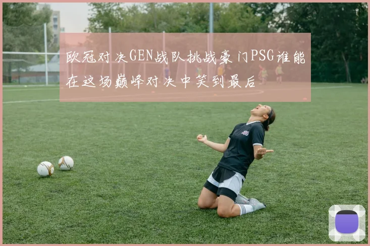 欧冠对决GEN战队挑战豪门PSG谁能在这场巅峰对决中笑到最后