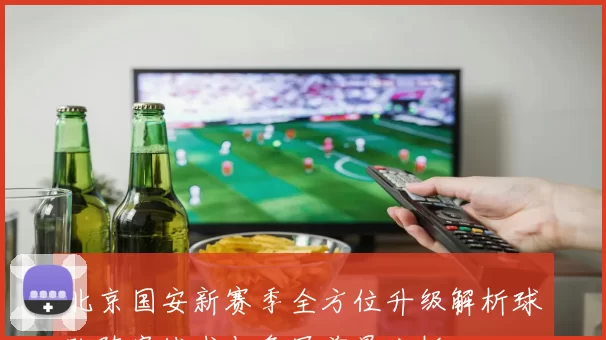 北京国安新赛季全方位升级解析球队阵容战术与争冠前景分析