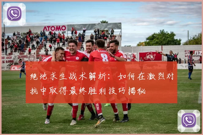 绝地求生战术解析：如何在激烈对抗中取得最终胜利技巧揭秘