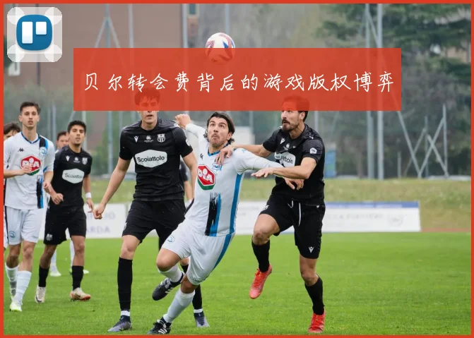 贝尔转会费背后的游戏版权博弈