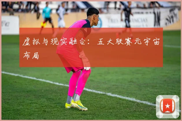 虚拟与现实融合：五大联赛元宇宙布局