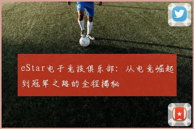 eStar电子竞技俱乐部：从电竞崛起到冠军之路的全程揭秘