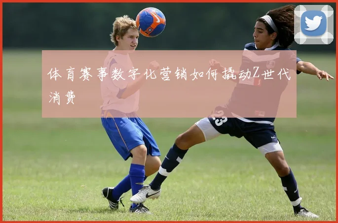 体育赛事数字化营销如何撬动Z世代消费