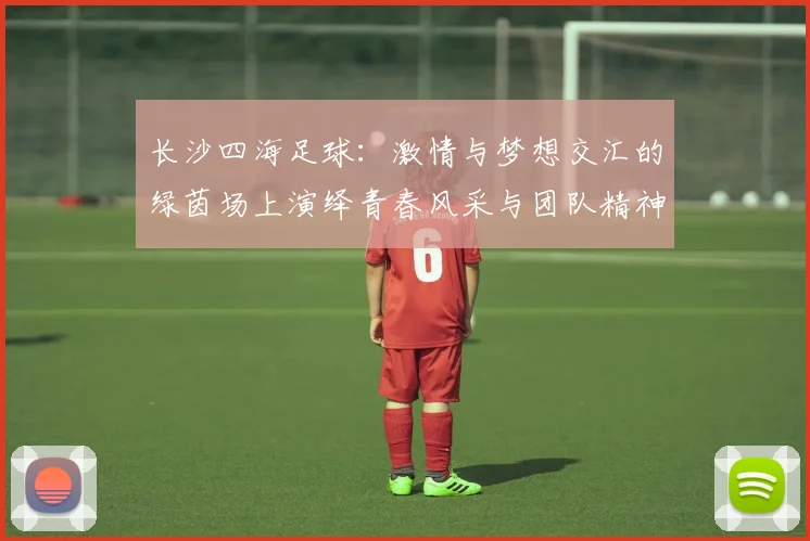 长沙四海足球：激情与梦想交汇的绿茵场上演绎青春风采与团队精神