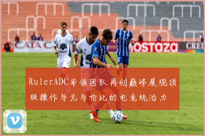 RulerADC率领团队再创巅峰展现顶级操作与无与伦比的电竞统治力
