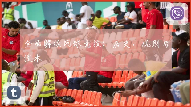 全面解读网球竞技：历史、规则与技术