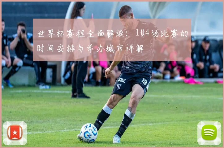 世界杯赛程全面解读：104场比赛的时间安排与举办城市详解