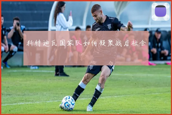 科特迪瓦国家队如何凝聚战后社会