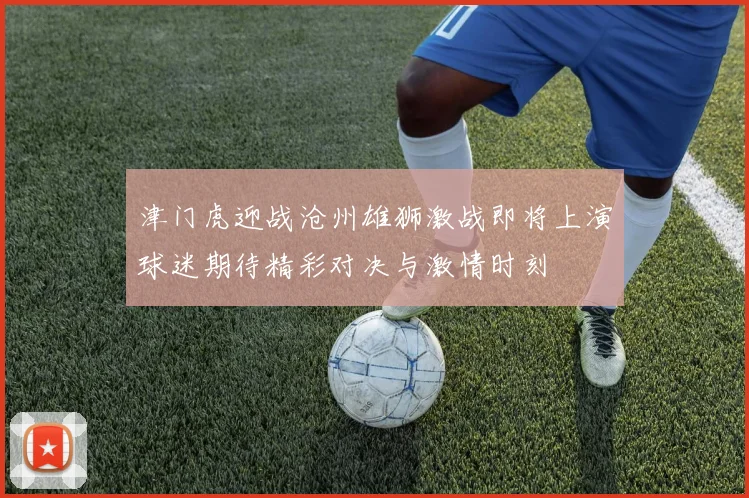 津门虎迎战沧州雄狮激战即将上演球迷期待精彩对决与激情时刻